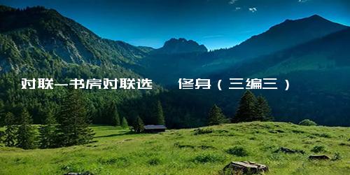 对联-书房对联选萃 修身（三编三）